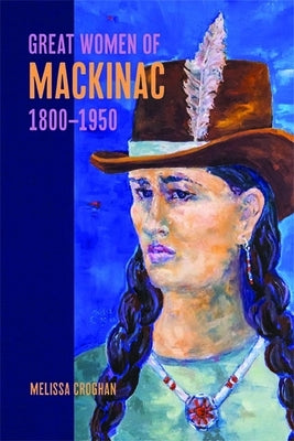 Great Women of Mackinac, 1800-1950 by Croghan, Melissa