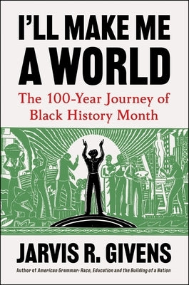 I'll Make Me a World: The 100-Year Journey of Black History Month by Givens, Jarvis R.