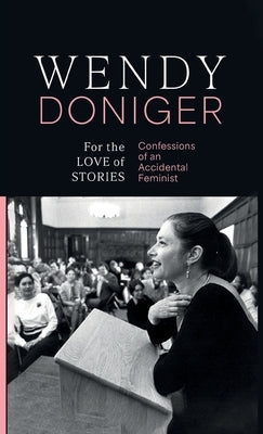 For the Love of Stories Confessions of an Accidental Feminist Wendy Doniger by Doniger, Wendy
