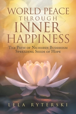 World Peace through Inner Happiness: The Path of Nichiren Buddhism Spreading Seeds of Hope by Ryterski, Lela