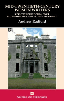 Mid-Twentieth-Century Women Writers: Country House Fiction from Elizabeth Bowen to Ivy Compton-Burnett by Radford, Andrew