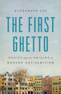 The First Ghetto: Venice and the Origins of Modern Antisemitism by Lee, Alexander
