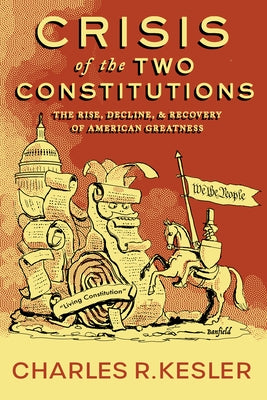 Crisis of the Two Constitutions: The Rise, Decline, and Recovery of American Greatness by Kesler, Charles R.