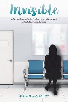 Invisible: A Nurse-Turned-Patient's Resource to Living Well with Autoimmune Disease by Marquis, Melissa