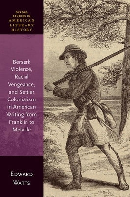 Berserk Violence, Racial Vengeance, and Settler Colonialism in American Writing from Franklin to Melville by Watts, Edward