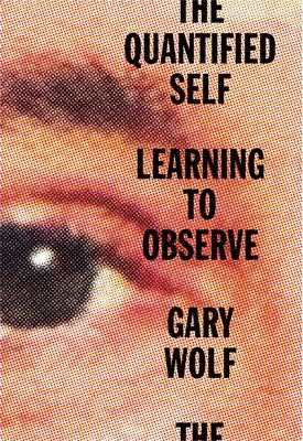 The Quantified Self: Learning to Observe by Wolf, Gary