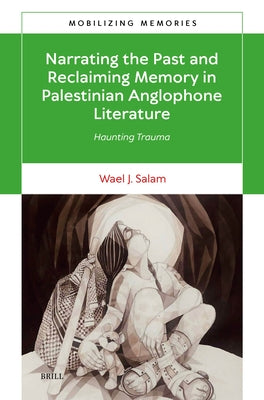 Narrating the Past and Reclaiming Memory in Palestinian Anglophone Literature: Haunting Trauma by Salam, Wael J.