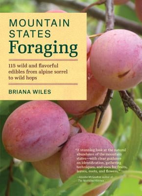 Mountain States Foraging: 115 Wild and Flavorful Edibles from Alpine Sorrel to Wild Hops by Wiles, Briana