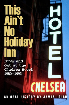 This Ain't No Holiday Inn: Down and Out at the Chelsea Hotel 1980-1995 by Lough, James