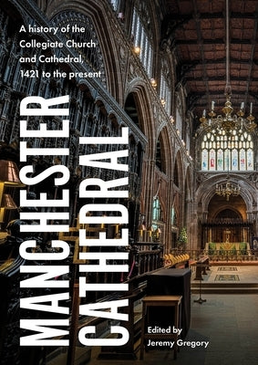 Manchester Cathedral: A History of the Collegiate Church and Cathedral, 1421 to the Present by Gregory, Jeremy
