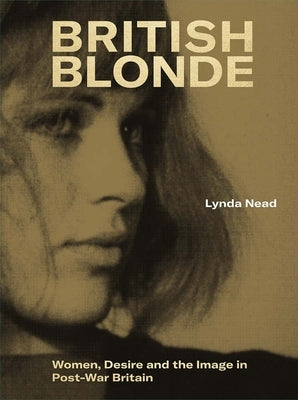 British Blonde: Women, Desire and the Image in Post-War Britain by Nead, Lynda