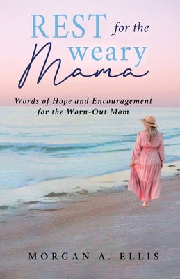 Rest for the Weary Mama: Words of Hope and Encouragement for the Worn-Out Mom by Ellis, Morgan A.