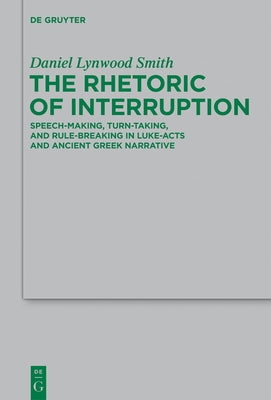 The Rhetoric of Interruption: Speech-Making, Turn-Taking, and Rule-Breaking in Luke-Acts and Ancient Greek Narrative by Smith, Daniel Lynwood