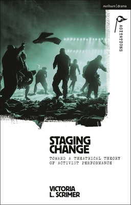 Staging Change: Toward a Theatrical Theory of Activist Performance by Scrimer, Victoria L.