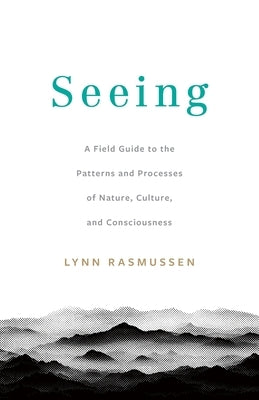 Seeing: A Field Guide to the Patterns and Processes of Nature, Culture, and Consciousness by Rasmussen, Lynn