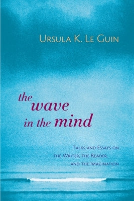 The Wave in the Mind: Talks and Essays on the Writer, the Reader, and the Imagination by Le Guin, Ursula K.