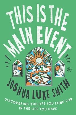 This Is the Main Event: Discovering the Life You Long for in the Life You Have by Smith, Joshua Luke