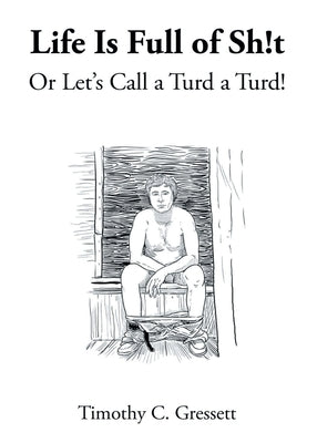 Life Is Full Of Sh!t Or Let's Call A Turd A Turd! by Gressett, Timothy C.