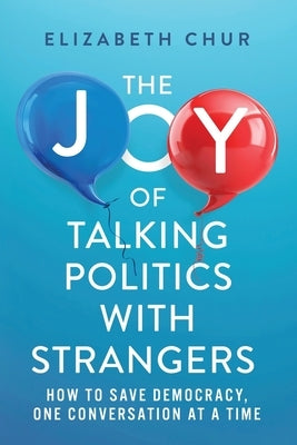 The Joy of Talking Politics with Strangers: How to Save Democracy, One Conversation at a Time by Chur, Elizabeth