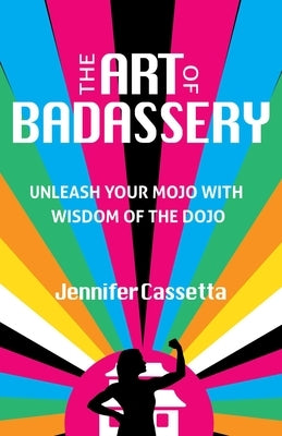 The Art of Badassery: Unleash Your Mojo with Wisdom of the Dojo by Cassetta, Jennifer