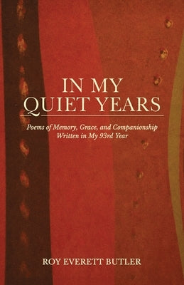 In My Quiet Years, Poems of Memory, Grace, and Companionship Written in My 93rd Year by Butler, Roy Everett