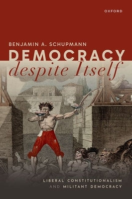 Democracy Despite Itself: Liberal Constitutionalism and Militant Democracy by Schupmann, Benjamin A.