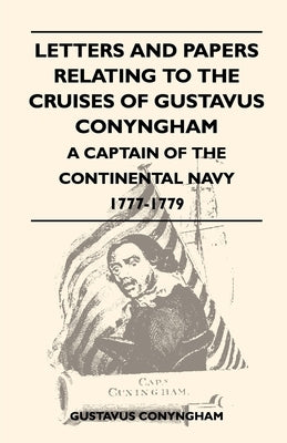 Letters and Papers Relating to the Cruises of Gustavus Conyngham - A Captain of the Continental Navy 1777-1779 by Conyngham, Gustavus