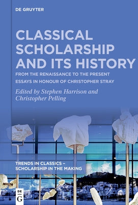 Classical Scholarship and Its History: From the Renaissance to the Present. Essays in Honour of Christopher Stray by Harrison, Stephen