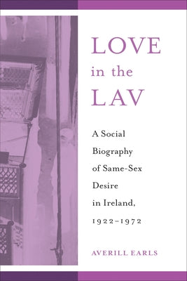 Love in the Lav: A Social Biography of Same-Sex Desire in Ireland, 1922-1972 by Earls, Averill