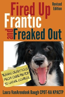 Fired Up, Frantic, and Freaked Out: Training Crazy Dogs from Over-The-Top to Under Control by Baugh, Laura Vanarendonk