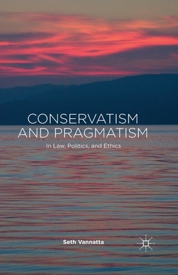Conservatism and Pragmatism: In Law, Politics, and Ethics by Vannatta, S.