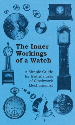 Inner Workings of a Watch - A Simple Guide for Enthusiasts of Clockwork Mechanisms by Anon