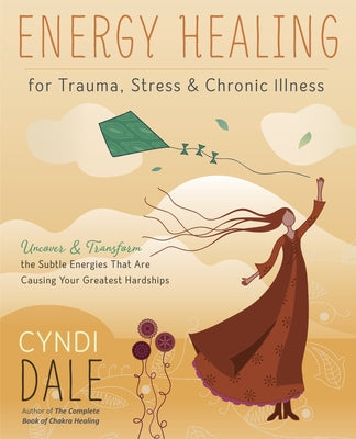 Energy Healing for Trauma, Stress & Chronic Illness: Uncover & Transform the Subtle Energies That Are Causing Your Greatest Hardships by Dale, Cyndi