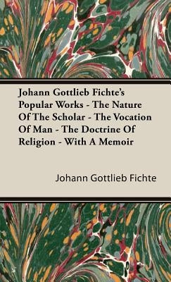 Johann Gottlieb Fichte's Popular Works - The Nature Of The Scholar - The Vocation Of Man - The Doctrine Of Religion - With A Memoir by Fichte, Johann Gottlieb
