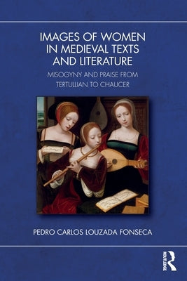 Images of Women in Medieval Texts and Literature: Misogyny and Praise from Tertullian to Chaucer by Fonseca, Pedro Carlos Louzada