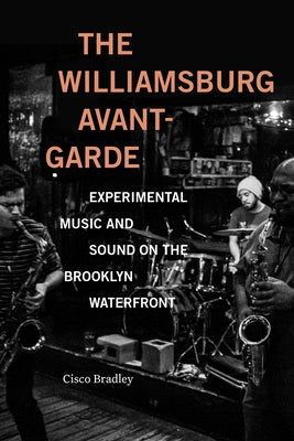 The Williamsburg Avant-Garde: Experimental Music and Sound on the Brooklyn Waterfront by Bradley, Cisco