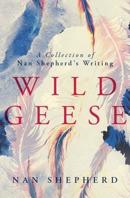 Wild Geese: A Collection of Nan Shepherd's Writing by Shepherd, Nan