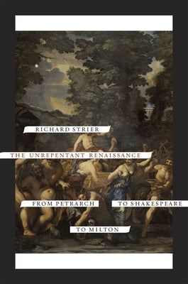 The Unrepentant Renaissance: From Petrarch to Shakespeare to Milton by Strier, Richard