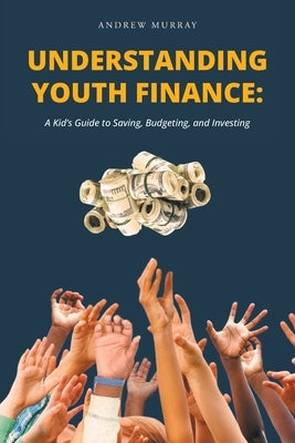 Understanding Youth Finance: A Kid's Guide to Saving, Budgeting, and Investing by Murray, Andrew