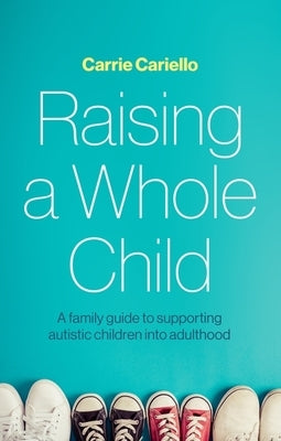 Raising a Whole Child: A Family Guide to Supporting Autistic Children Into Adulthood by Cariello, Carrie