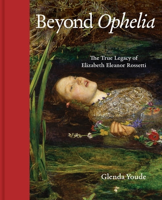 Beyond Ophelia: The True Legacy of Elizabeth Eleanor Rossetti by Youde, Glenda