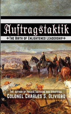 Auftragstaktik: The Birth of Enlightened Leadership by Oliviero, Charles S.