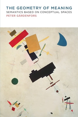 The Geometry of Meaning: Semantics Based on Conceptual Spaces by Gardenfors, Peter