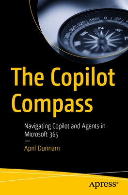 The Copilot Compass: Navigating Copilot and Agents in Microsoft 365 by Dunnam, April