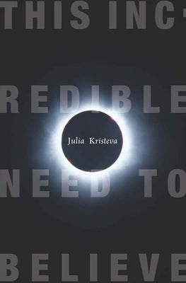 This Incredible Need to Believe by Kristeva, Julia