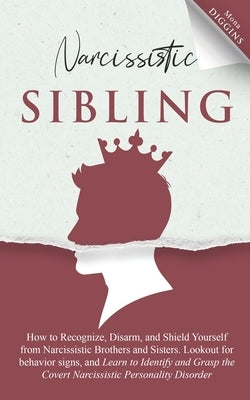 Narcissistic Sibling How to Recognize, Disarm, and Shield Yourself from Narcissistic Brothers and Sisters. Lookout for Behavior Signs, and Learn to Id by Diggins, Mona