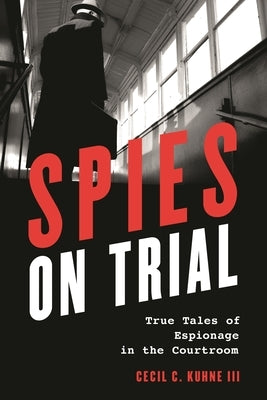 Spies on Trial: True Tales of Espionage in the Courtroom by Kuhne, Cecil C.