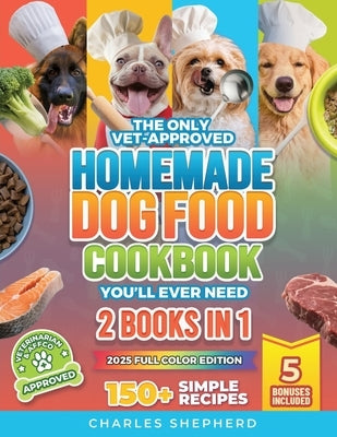 The Only Vet-Approved Homemade Dog Food Cookbook You'll Ever Need [2 Books In 1]: 150+ Simple, Allergy-Friendly Recipes for All Sizes and Ages That Im by Shepherd, Charles