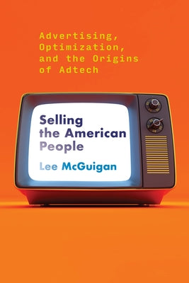 Selling the American People: Advertising, Optimization, and the Origins of Adtech by McGuigan, Lee