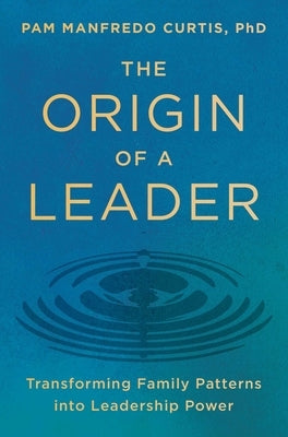 The Origin of a Leader: Transforming Family Patterns Into Leadership Power by Manfredo Curtis Phd, Pam